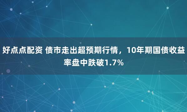 好点点配资 债市走出超预期行情，10年期国债收益率盘中跌破1.7%